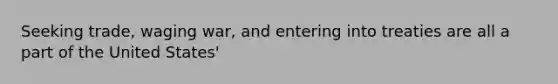 Seeking trade, waging war, and entering into treaties are all a part of the United States'