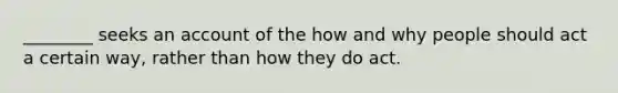 ________ seeks an account of the how and why people should act a certain way, rather than how they do act.