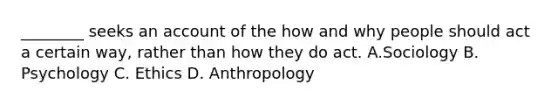 ________ seeks an account of the how and why people should act a certain way, rather than how they do act. A.Sociology B. Psychology C. Ethics D. Anthropology