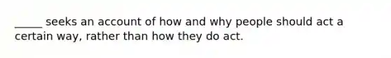 _____ seeks an account of how and why people should act a certain way, rather than how they do act.