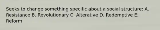 Seeks to change something specific about a social structure: A. Resistance B. Revolutionary C. Alterative D. Redemptive E. Reform