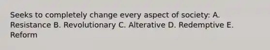 Seeks to completely change every aspect of society: A. Resistance B. Revolutionary C. Alterative D. Redemptive E. Reform