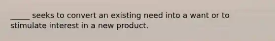 _____ seeks to convert an existing need into a want or to stimulate interest in a new product.​