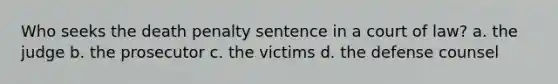 Who seeks the death penalty sentence in a court of law? a. the judge b. the prosecutor c. the victims d. the defense counsel