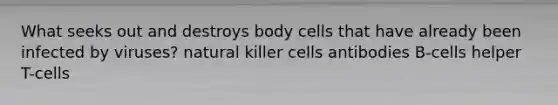 What seeks out and destroys body cells that have already been infected by viruses? natural killer cells antibodies B-cells helper T-cells