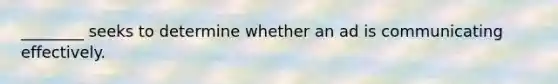 ________ seeks to determine whether an ad is communicating effectively.