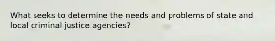 What seeks to determine the needs and problems of state and local criminal justice agencies?