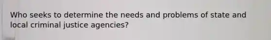 Who seeks to determine the needs and problems of state and local criminal justice agencies?