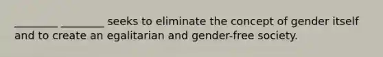 ________ ________ seeks to eliminate the concept of gender itself and to create an egalitarian and gender-free society.