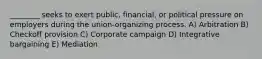 ________ seeks to exert public, financial, or political pressure on employers during the union-organizing process. A) Arbitration B) Checkoff provision C) Corporate campaign D) Integrative bargaining E) Mediation