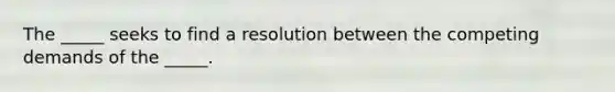 The _____ seeks to find a resolution between the competing demands of the _____.