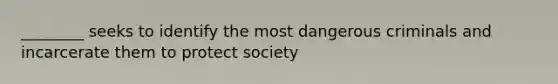 ________ seeks to identify the most dangerous criminals and incarcerate them to protect society