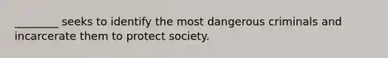 ________ seeks to identify the most dangerous criminals and incarcerate them to protect society.