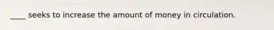 ____ seeks to increase the amount of money in circulation.