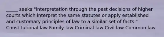 _____ seeks "interpretation through the past decisions of higher courts which interpret the same statutes or apply established and customary principles of law to a similar set of facts." Constitutional law Family law Criminal law Civil law Common law