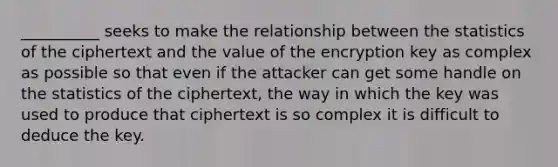 __________ seeks to make the relationship between the statistics of the ciphertext and the value of the encryption key as complex as possible so that even if the attacker can get some handle on the statistics of the ciphertext, the way in which the key was used to produce that ciphertext is so complex it is difficult to deduce the key.