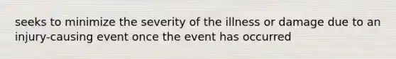 seeks to minimize the severity of the illness or damage due to an injury-causing event once the event has occurred