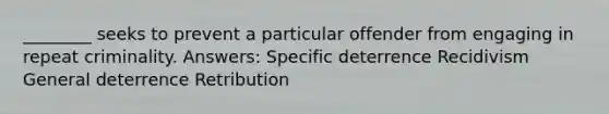 ________ seeks to prevent a particular offender from engaging in repeat criminality. Answers: Specific deterrence Recidivism General deterrence Retribution