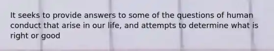 It seeks to provide answers to some of the questions of human conduct that arise in our life, and attempts to determine what is right or good