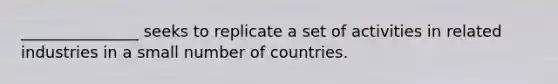 _______________ seeks to replicate a set of activities in related industries in a small number of countries.