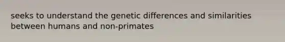 seeks to understand the genetic differences and similarities between humans and non-primates