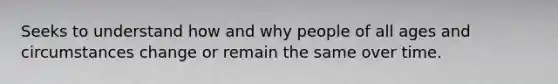 Seeks to understand how and why people of all ages and circumstances change or remain the same over time.
