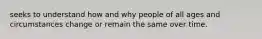 seeks to understand how and why people of all ages and circumstances change or remain the same over time.