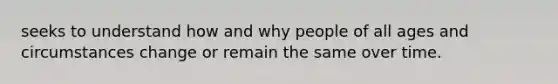 seeks to understand how and why people of all ages and circumstances change or remain the same over time.