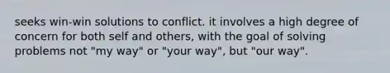 seeks win-win solutions to conflict. it involves a high degree of concern for both self and others, with the goal of solving problems not "my way" or "your way", but "our way".