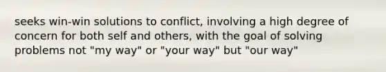 seeks win-win solutions to conflict, involving a high degree of concern for both self and others, with the goal of solving problems not "my way" or "your way" but "our way"