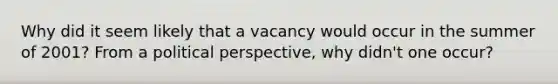 Why did it seem likely that a vacancy would occur in the summer of 2001? From a political perspective, why didn't one occur?