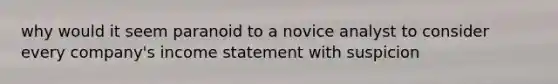 why would it seem paranoid to a novice analyst to consider every company's income statement with suspicion