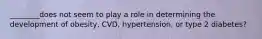 ________does not seem to play a role in determining the development of obesity, CVD, hypertension, or type 2 diabetes?