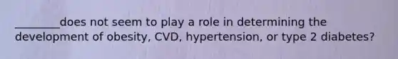 ________does not seem to play a role in determining the development of obesity, CVD, hypertension, or type 2 diabetes?