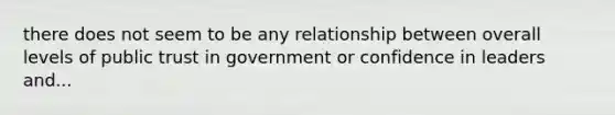 there does not seem to be any relationship between overall levels of public trust in government or confidence in leaders and...