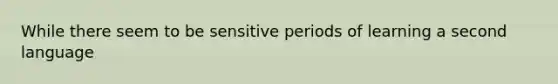 While there seem to be sensitive periods of learning a second language