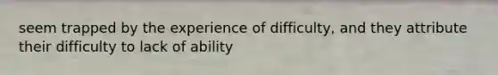 seem trapped by the experience of difficulty, and they attribute their difficulty to lack of ability