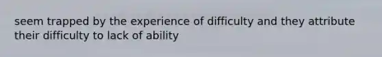 seem trapped by the experience of difficulty and they attribute their difficulty to lack of ability