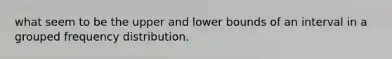 what seem to be the upper and lower bounds of an interval in a grouped frequency distribution.