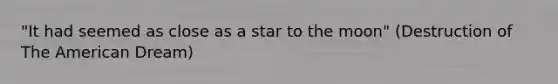 "It had seemed as close as a star to the moon" (Destruction of The American Dream)