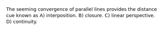 The seeming convergence of parallel lines provides the distance cue known as A) interposition. B) closure. C) linear perspective. D) continuity.