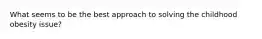 What seems to be the best approach to solving the childhood obesity issue?
