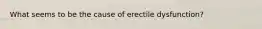 What seems to be the cause of erectile dysfunction?