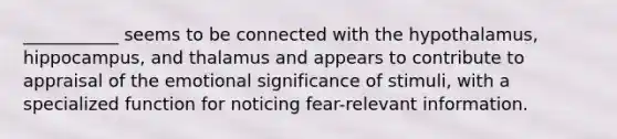 ___________ seems to be connected with the hypothalamus, hippocampus, and thalamus and appears to contribute to appraisal of the emotional significance of stimuli, with a specialized function for noticing fear-relevant information.