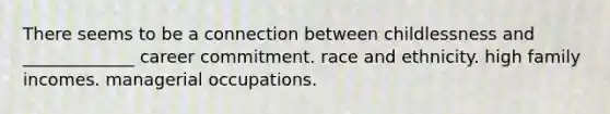 There seems to be a connection between childlessness and _____________ career commitment. race and ethnicity. high family incomes. managerial occupations.