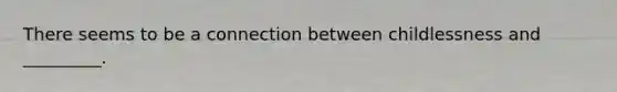 There seems to be a connection between childlessness and _________.