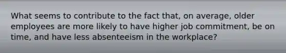 What seems to contribute to the fact that, on average, older employees are more likely to have higher job commitment, be on time, and have less absenteeism in the workplace?
