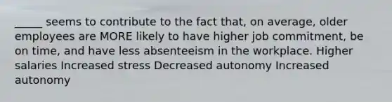 _____ seems to contribute to the fact that, on average, older employees are MORE likely to have higher job commitment, be on time, and have less absenteeism in the workplace. Higher salaries Increased stress Decreased autonomy Increased autonomy