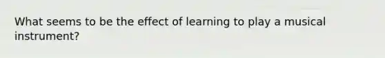 What seems to be the effect of learning to play a musical instrument?