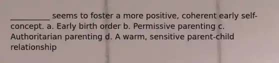 __________ seems to foster a more positive, coherent early self-concept. a. Early birth order b. Permissive parenting c. Authoritarian parenting d. A warm, sensitive parent-child relationship